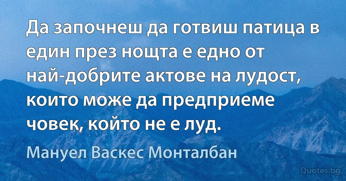 Да започнеш да готвиш патица в един през нощта е едно от най-добрите актове на лудост, които може да предприеме човек, който не е луд. (Мануел Васкес Монталбан)