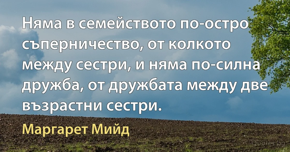 Няма в семейството по-остро съперничество, от колкото между сестри, и няма по-силна дружба, от дружбата между две възрастни сестри. (Маргарет Мийд)