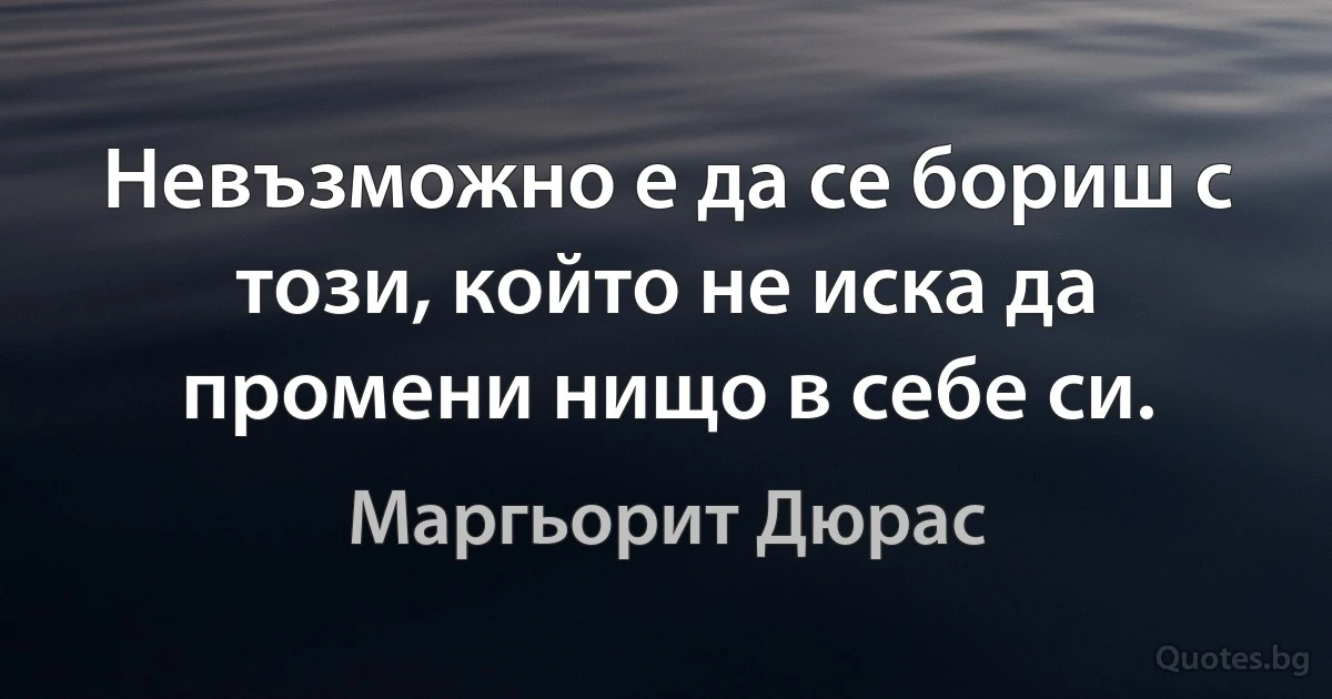 Невъзможно е да се бориш с този, който не иска да промени нищо в себе си. (Маргьорит Дюрас)