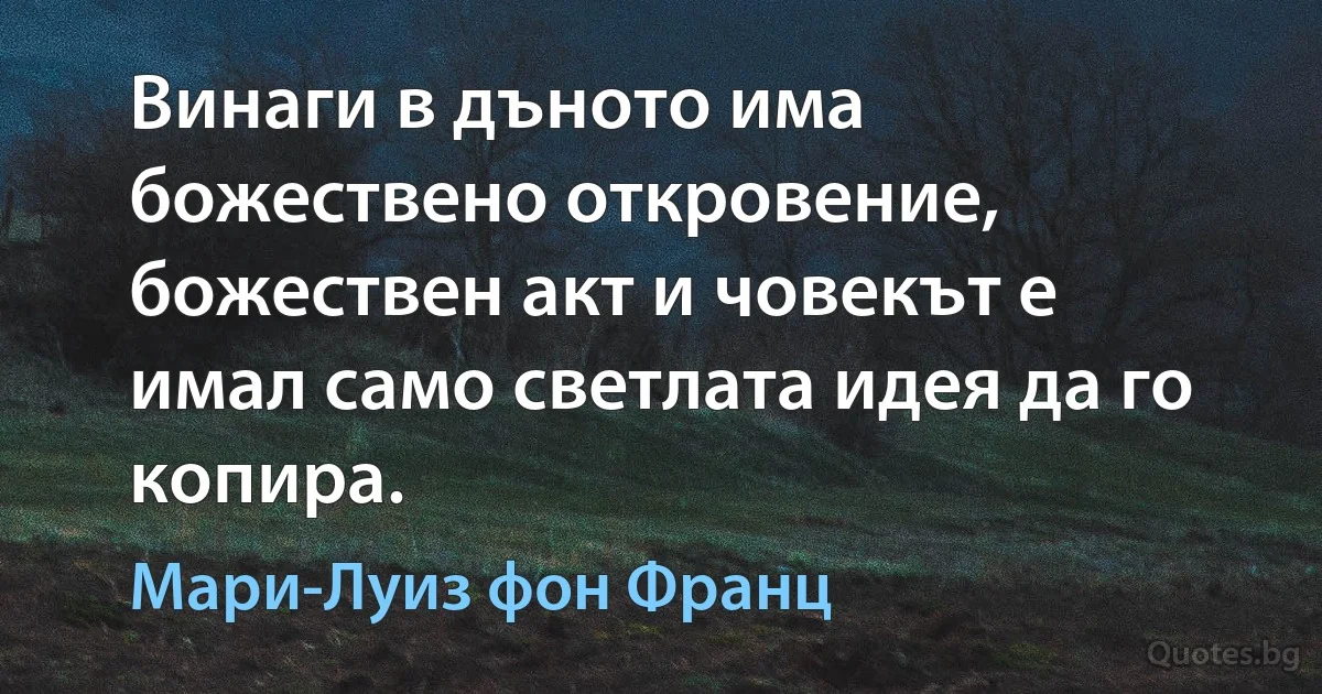 Винаги в дъното има божествено откровение, божествен акт и човекът е имал само светлата идея да го копира. (Мари-Луиз фон Франц)