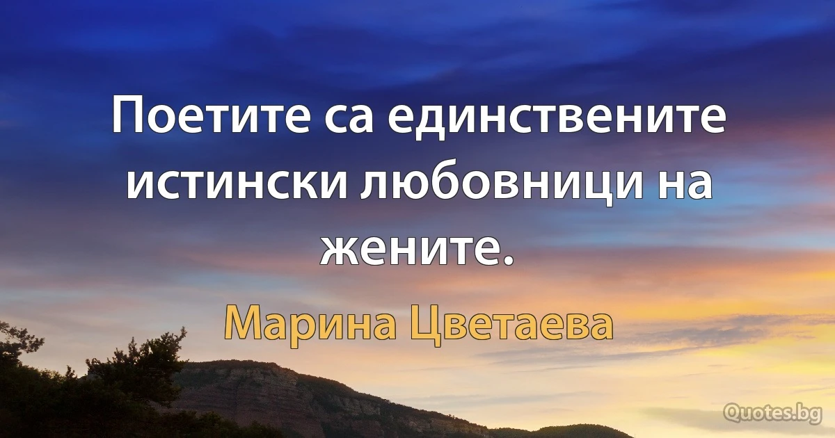 Поетите са единствените истински любовници на жените. (Марина Цветаева)