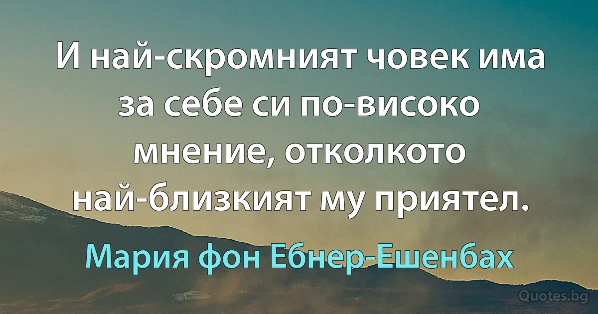 И най-скромният човек има за себе си по-високо мнение, отколкото най-близкият му приятел. (Мария фон Ебнер-Ешенбах)