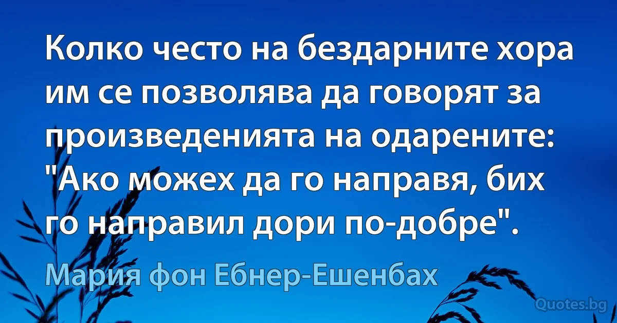 Колко често на бездарните хора им се позволява да говорят за произведенията на одарените: "Ако можех да го направя, бих го направил дори по-добре". (Мария фон Ебнер-Ешенбах)