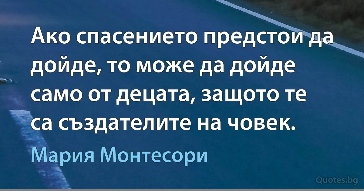 Ако спасението предстои да дойде, то може да дойде само от децата, защото те са създателите на човек. (Мария Монтесори)