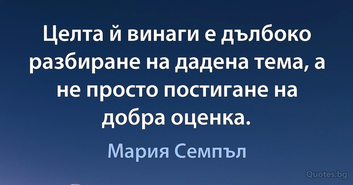 Целта й винаги е дълбоко разбиране на дадена тема, а не просто постигане на добра оценка. (Мария Семпъл)