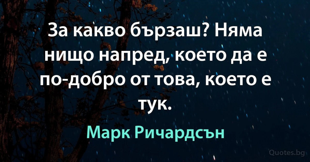 За какво бързаш? Няма нищо напред, което да е по-добро от това, което е тук. (Марк Ричардсън)