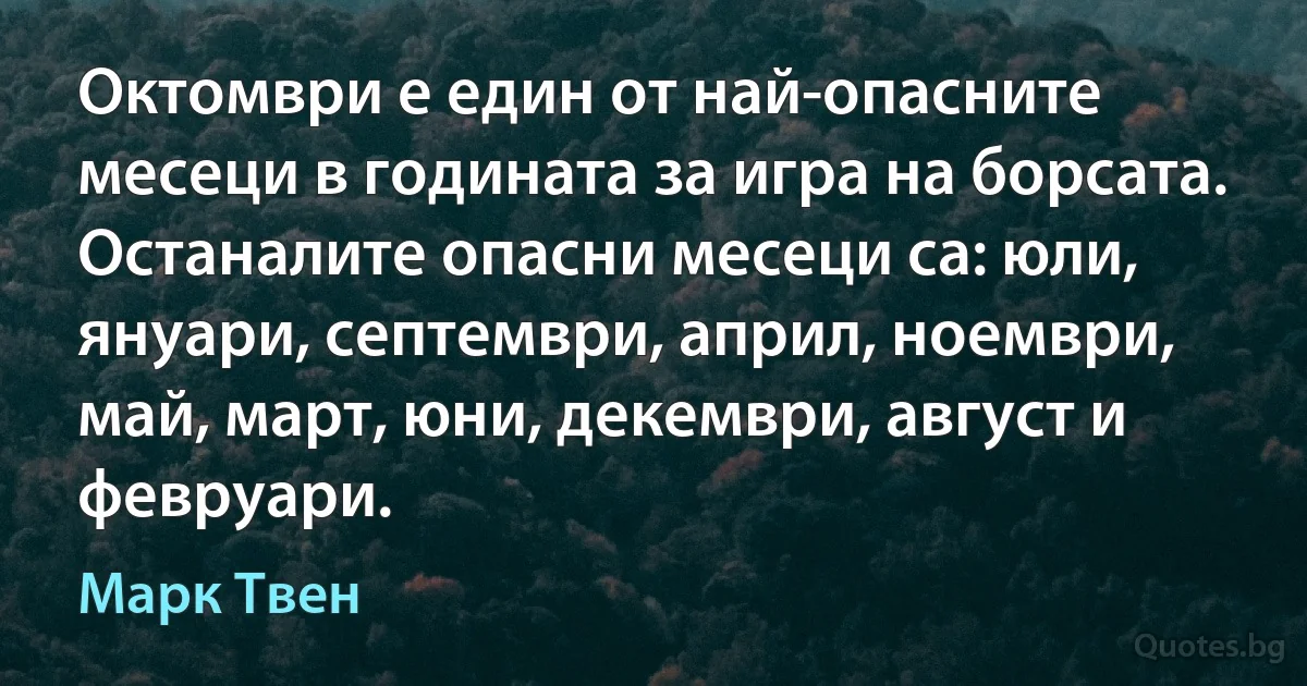 Октомври е един от най-опасните месеци в годината за игра на борсата. Останалите опасни месеци са: юли, януари, септември, април, ноември, май, март, юни, декември, август и февруари. (Марк Твен)