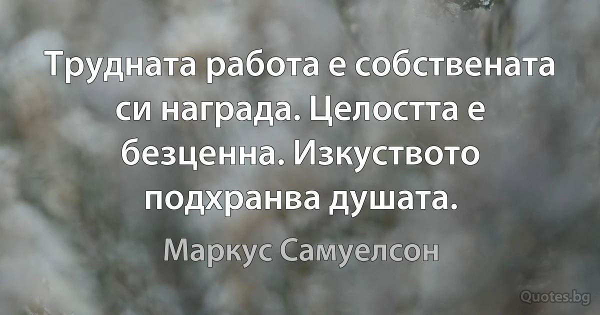 Трудната работа е собствената си награда. Целостта е безценна. Изкуството подхранва душата. (Маркус Самуелсон)