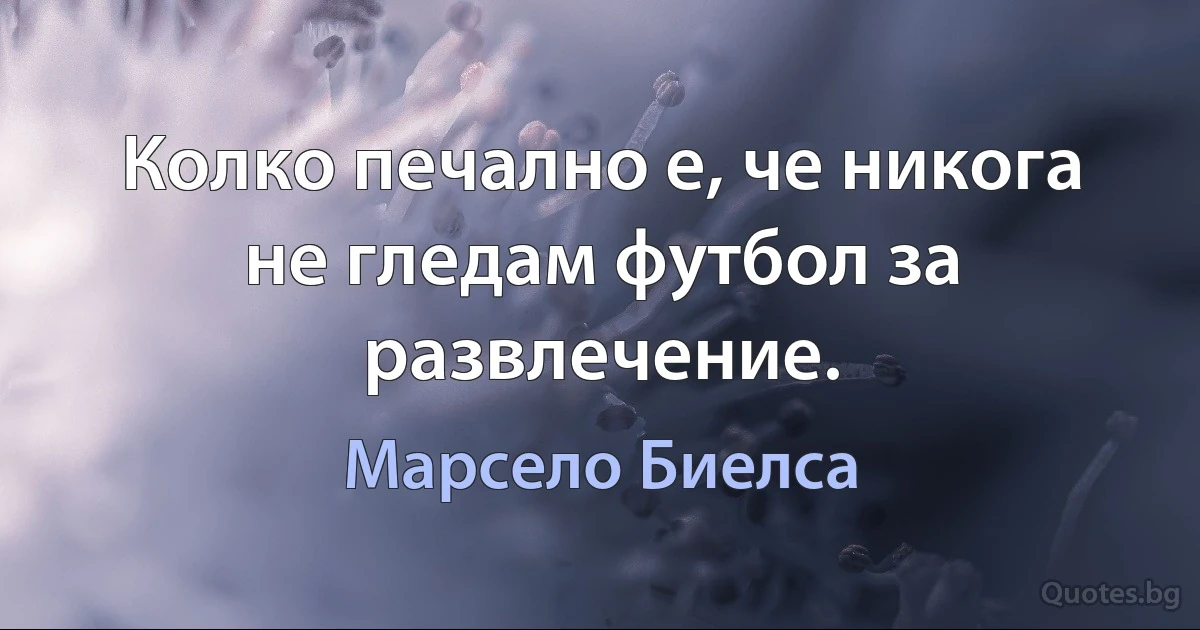 Колко печално е, че никога не гледам футбол за развлечение. (Марсело Биелса)