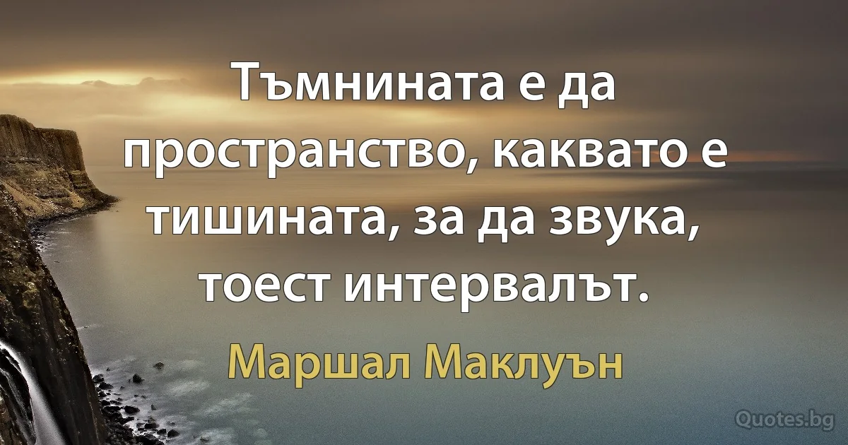 Тъмнината е да пространство, каквато е тишината, за да звука, тоест интервалът. (Маршал Маклуън)