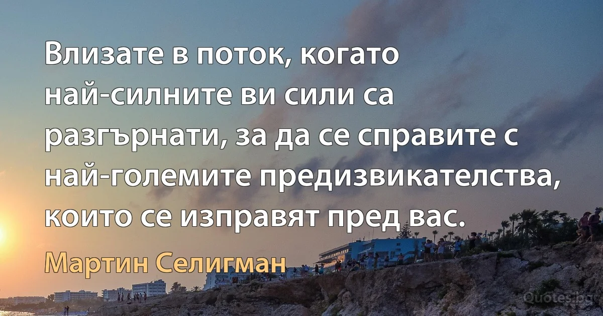 Влизате в поток, когато най-силните ви сили са разгърнати, за да се справите с най-големите предизвикателства, които се изправят пред вас. (Мартин Селигман)