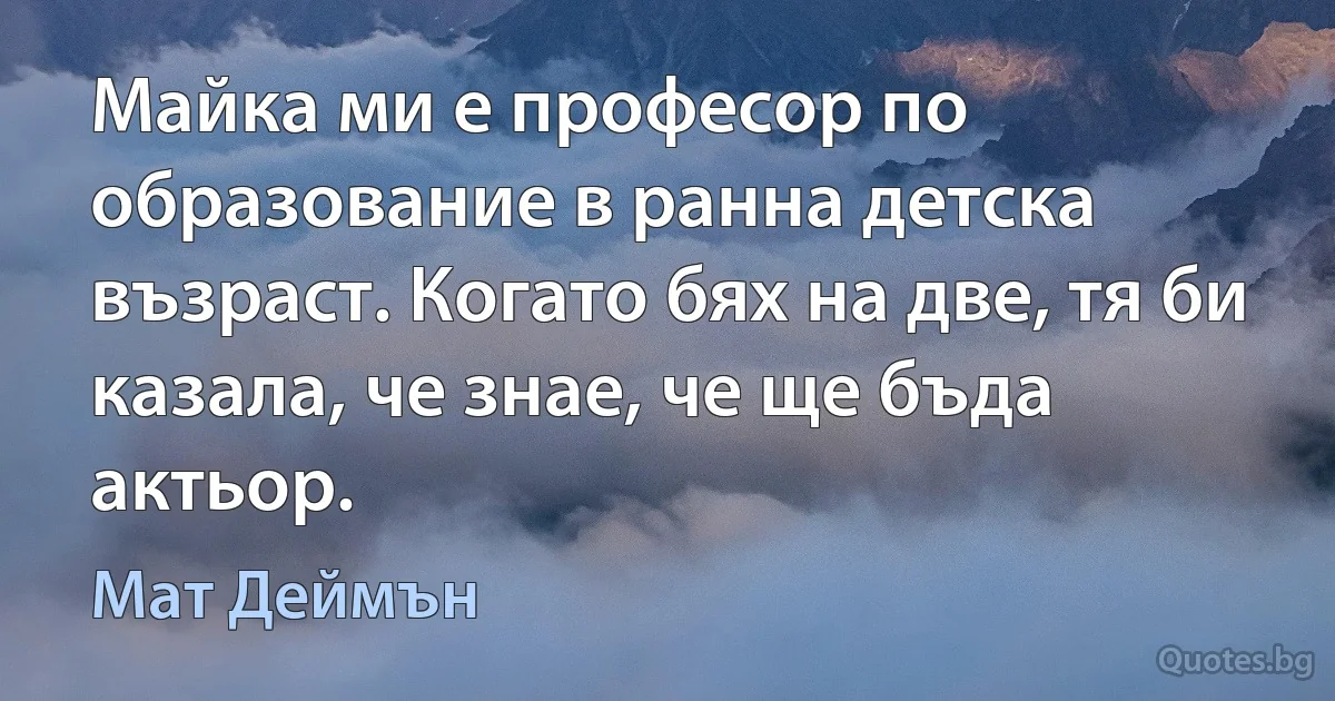 Майка ми е професор по образование в ранна детска възраст. Когато бях на две, тя би казала, че знае, че ще бъда актьор. (Мат Деймън)