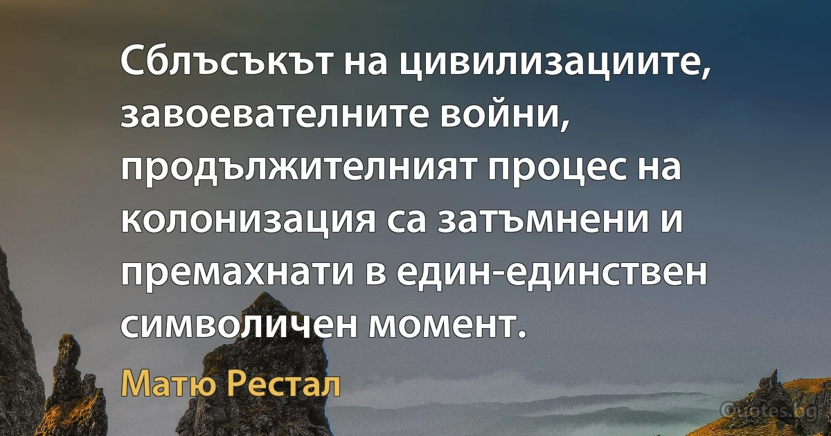 Сблъсъкът на цивилизациите, завоевателните войни, продължителният процес на колонизация са затъмнени и премахнати в един-единствен символичен момент. (Матю Рестал)