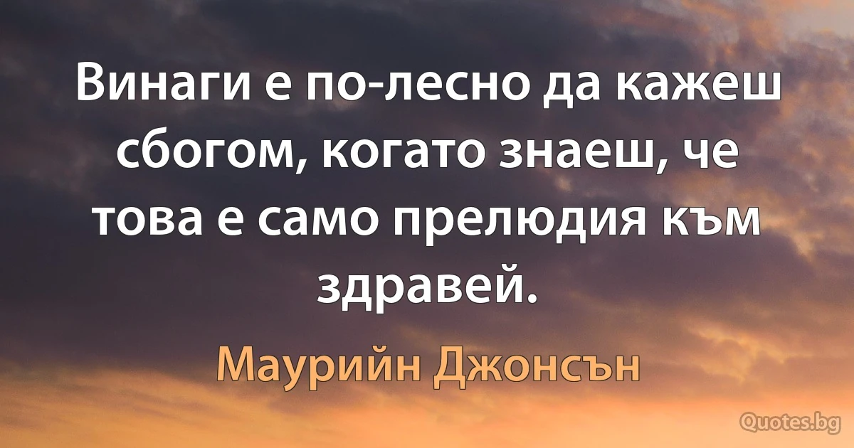 Винаги е по-лесно да кажеш сбогом, когато знаеш, че това е само прелюдия към здравей. (Маурийн Джонсън)