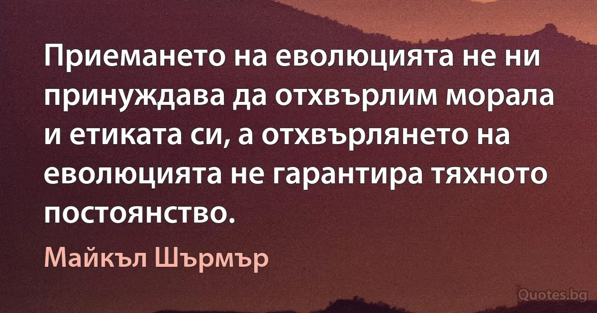 Приемането на еволюцията не ни принуждава да отхвърлим морала и етиката си, а отхвърлянето на еволюцията не гарантира тяхното постоянство. (Майкъл Шърмър)