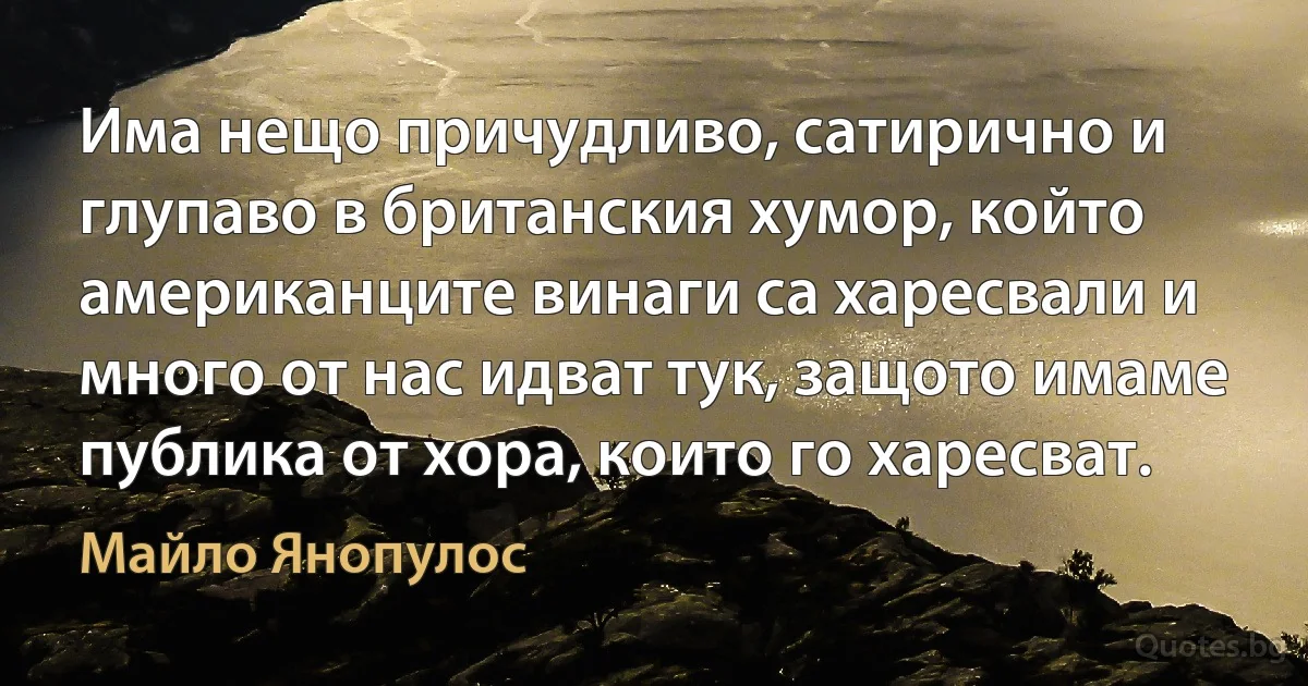 Има нещо причудливо, сатирично и глупаво в британския хумор, който американците винаги са харесвали и много от нас идват тук, защото имаме публика от хора, които го харесват. (Майло Янопулос)