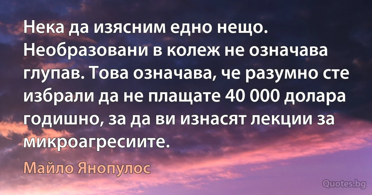 Нека да изясним едно нещо. Необразовани в колеж не означава глупав. Това означава, че разумно сте избрали да не плащате 40 000 долара годишно, за да ви изнасят лекции за микроагресиите. (Майло Янопулос)