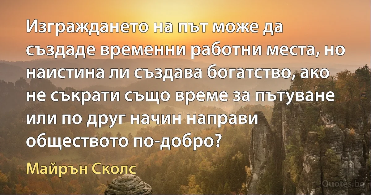 Изграждането на път може да създаде временни работни места, но наистина ли създава богатство, ако не съкрати също време за пътуване или по друг начин направи обществото по-добро? (Майрън Сколс)