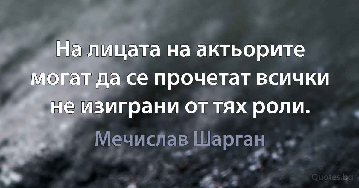 На лицата на актьорите могат да се прочетат всички не изиграни от тях роли. (Мечислав Шарган)