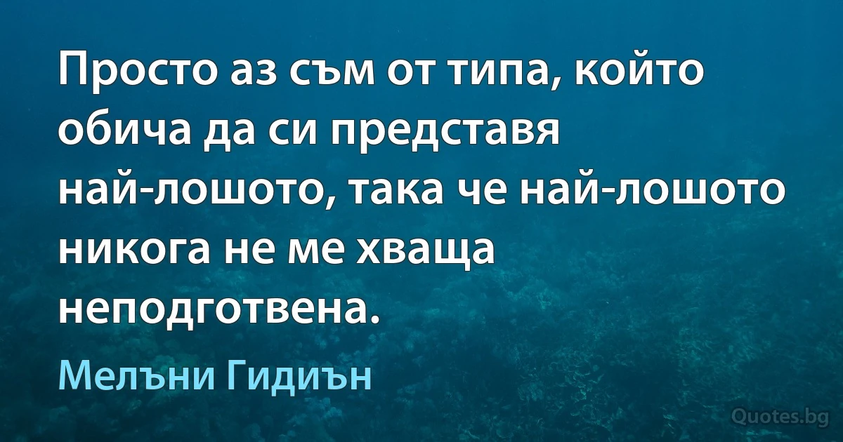 Просто аз съм от типа, който обича да си представя най-лошото, така че най-лошото никога не ме хваща неподготвена. (Мелъни Гидиън)