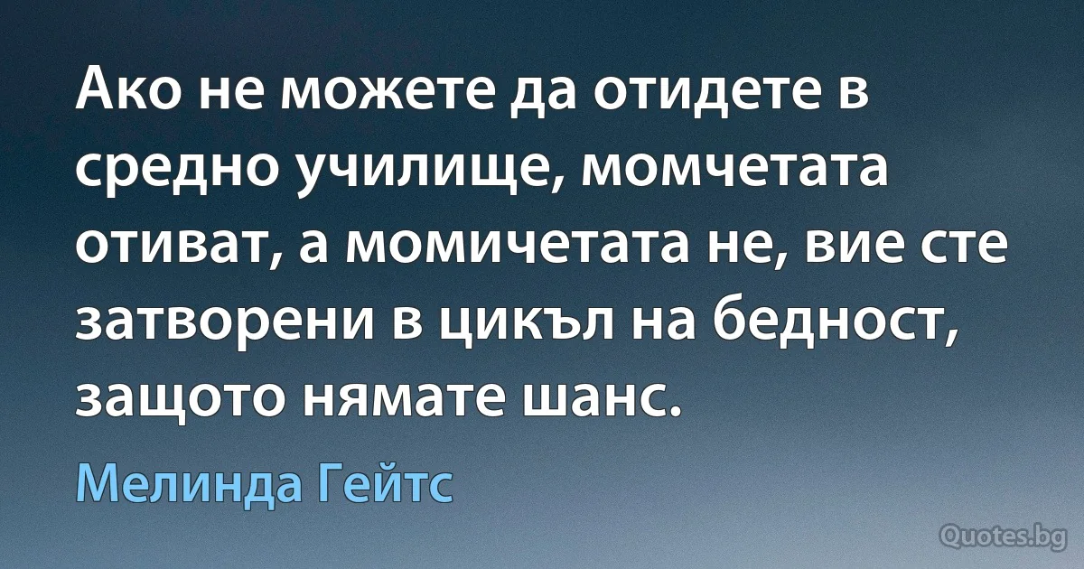 Ако не можете да отидете в средно училище, момчетата отиват, а момичетата не, вие сте затворени в цикъл на бедност, защото нямате шанс. (Мелинда Гейтс)