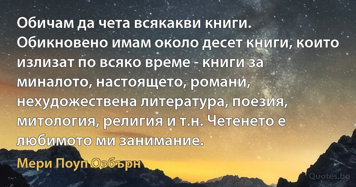 Обичам да чета всякакви книги. Обикновено имам около десет книги, които излизат по всяко време - книги за миналото, настоящето, романи, нехудожествена литература, поезия, митология, религия и т.н. Четенето е любимото ми занимание. (Мери Поуп Озбърн)