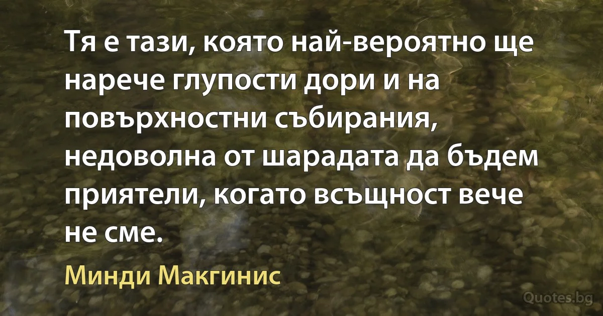 Тя е тази, която най-вероятно ще нарече глупости дори и на повърхностни събирания, недоволна от шарадата да бъдем приятели, когато всъщност вече не сме. (Минди Макгинис)