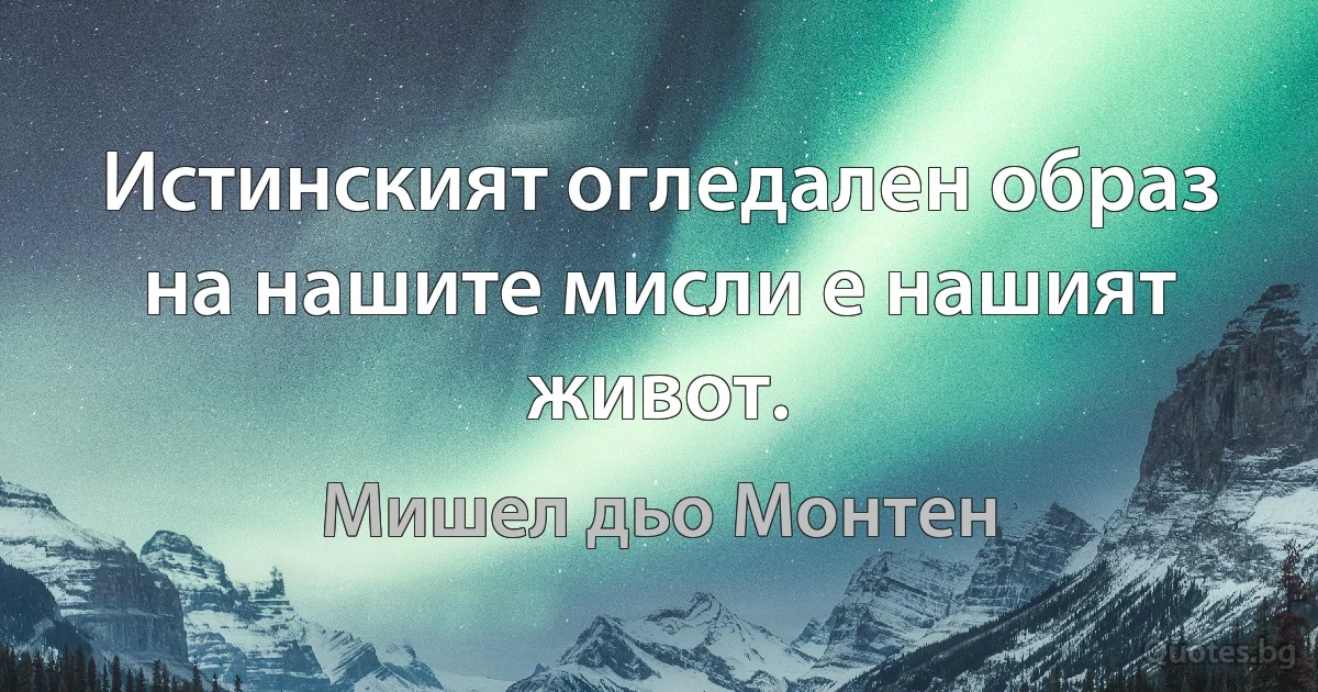 Истинският огледален образ на нашите мисли е нашият живот. (Мишел дьо Монтен)