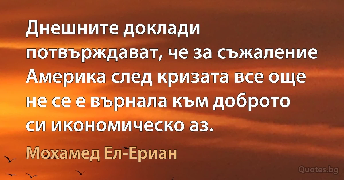 Днешните доклади потвърждават, че за съжаление Америка след кризата все още не се е върнала към доброто си икономическо аз. (Мохамед Ел-Ериан)