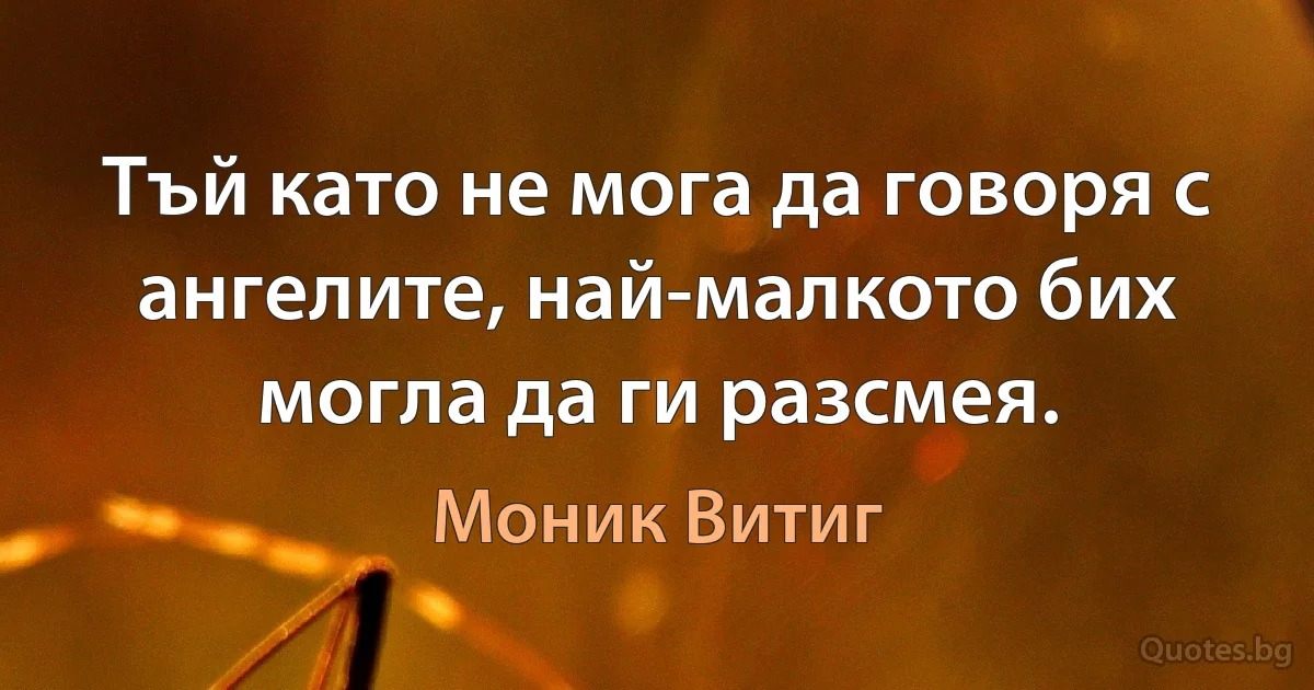 Тъй като не мога да говоря с ангелите, най-малкото бих могла да ги разсмея. (Моник Витиг)