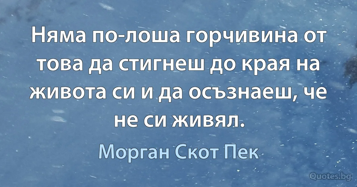 Няма по-лоша горчивина от това да стигнеш до края на живота си и да осъзнаеш, че не си живял. (Морган Скот Пек)