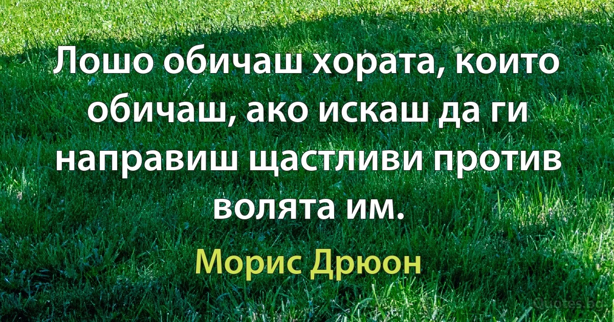 Лошо обичаш хората, които обичаш, ако искаш да ги направиш щастливи против волята им. (Морис Дрюон)