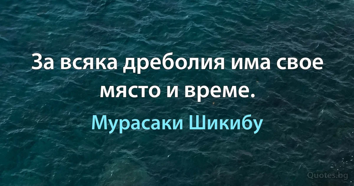 За всяка дреболия има свое място и време. (Мурасаки Шикибу)