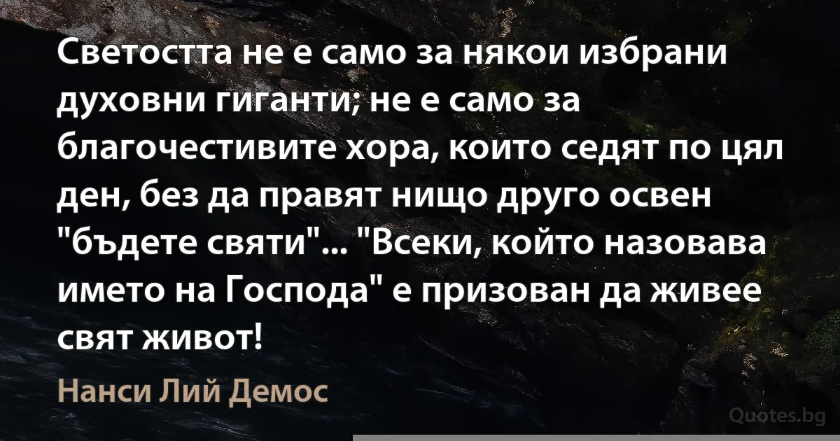 Светостта не е само за някои избрани духовни гиганти; не е само за благочестивите хора, които седят по цял ден, без да правят нищо друго освен "бъдете святи"... "Всеки, който назовава името на Господа" е призован да живее свят живот! (Нанси Лий Демос)