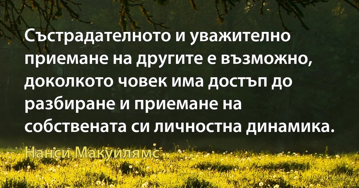 Състрадателното и уважително приемане на другите е възможно, доколкото човек има достъп до разбиране и приемане на собствената си личностна динамика. (Нанси Макуилямс)