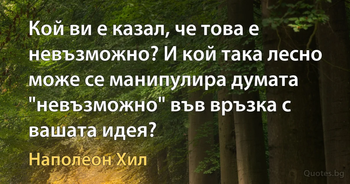 Кой ви е казал, че това е невъзможно? И кой така лесно може се манипулира думата "невъзможно" във връзка с вашата идея? (Наполеон Хил)