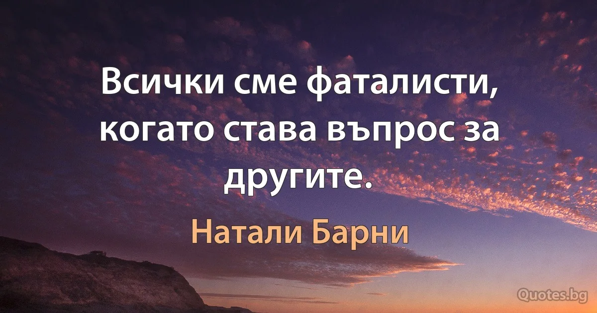 Всички сме фаталисти, когато става въпрос за другите. (Натали Барни)