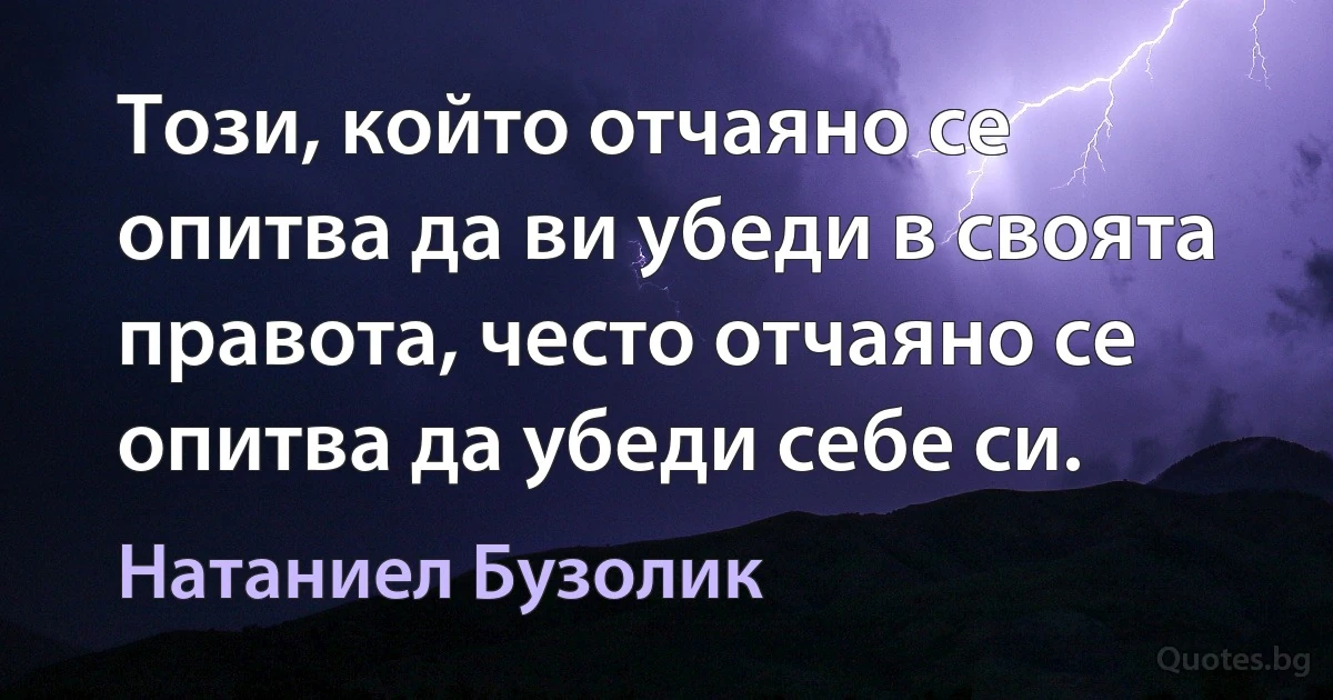 Този, който отчаяно се опитва да ви убеди в своята правота, често отчаяно се опитва да убеди себе си. (Натаниел Бузолик)