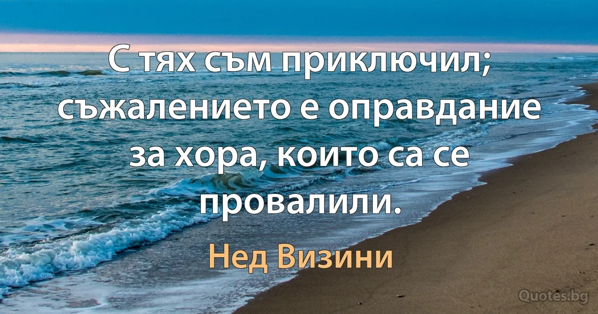 С тях съм приключил; съжалението е оправдание за хора, които са се провалили. (Нед Визини)