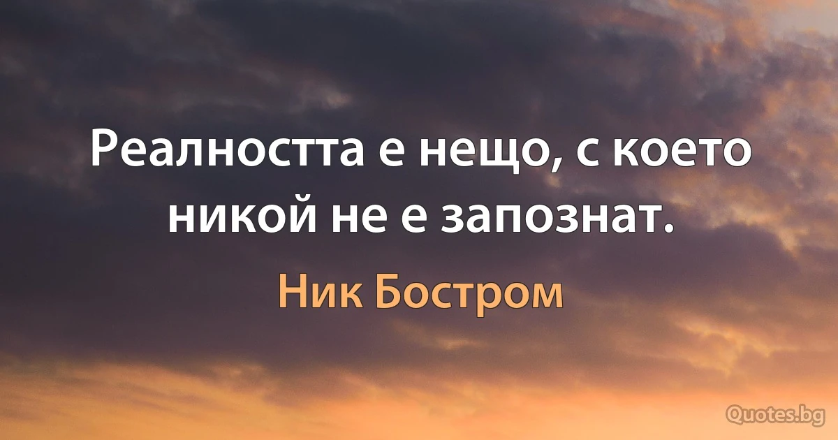 Реалността е нещо, с което никой не е запознат. (Ник Бостром)