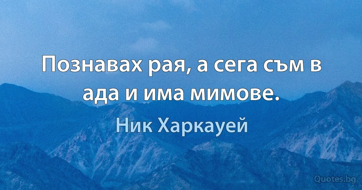 Познавах рая, а сега съм в ада и има мимове. (Ник Харкауей)