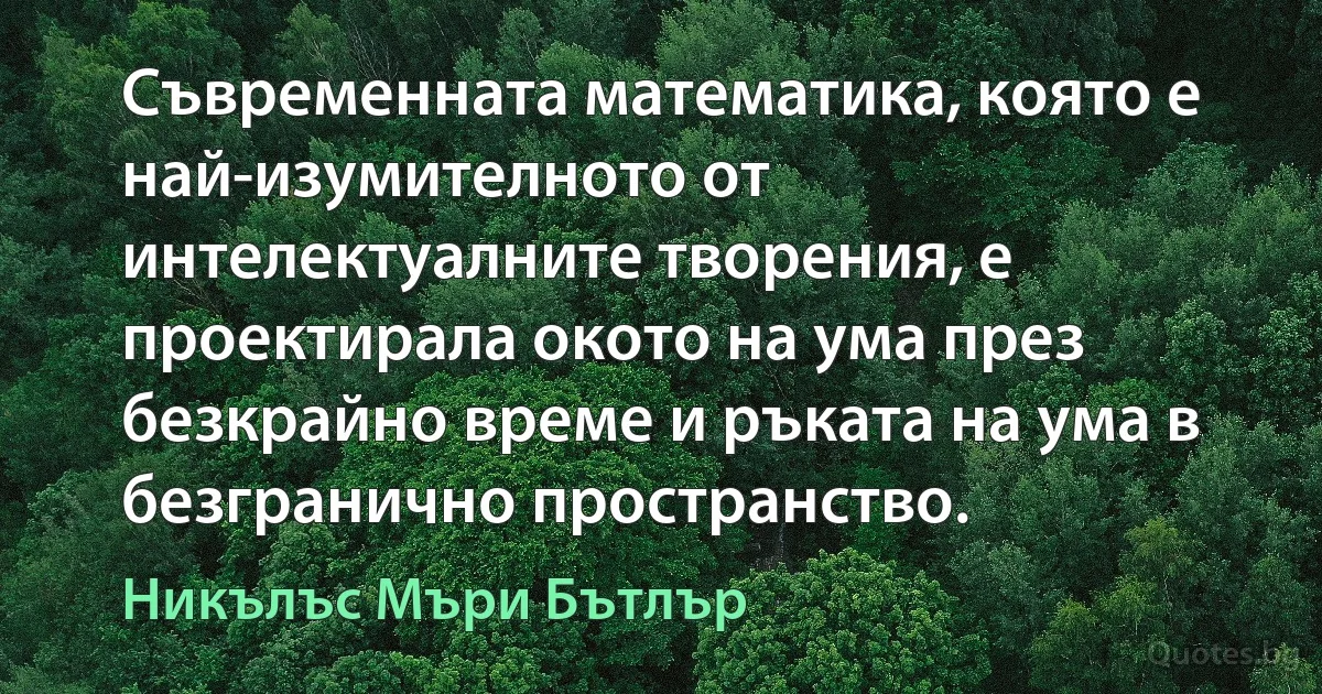 Съвременната математика, която е най-изумителното от интелектуалните творения, е проектирала окото на ума през безкрайно време и ръката на ума в безгранично пространство. (Никълъс Мъри Бътлър)