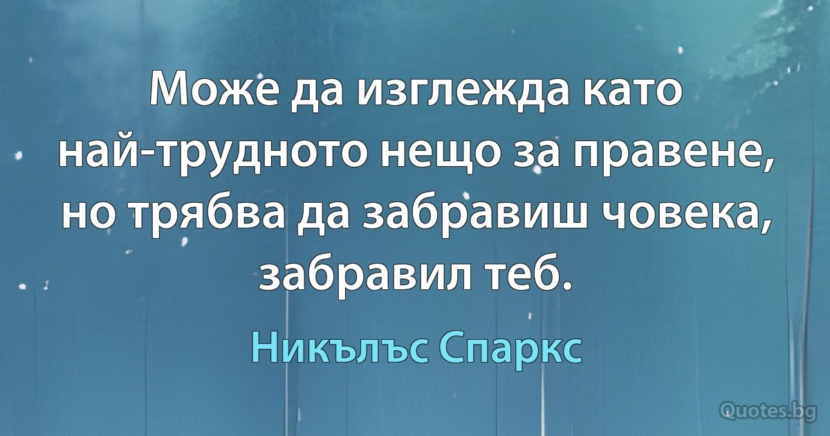 Може да изглежда като най-трудното нещо за правене, но трябва да забравиш човека, забравил теб. (Никълъс Спаркс)