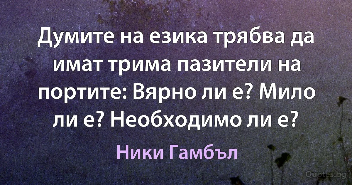 Думите на езика трябва да имат трима пазители на портите: Вярно ли е? Мило ли е? Необходимо ли е? (Ники Гамбъл)