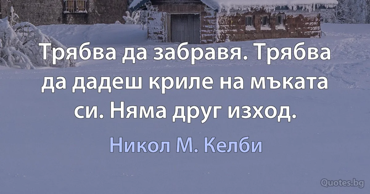 Трябва да забравя. Трябва да дадеш криле на мъката си. Няма друг изход. (Никол М. Келби)