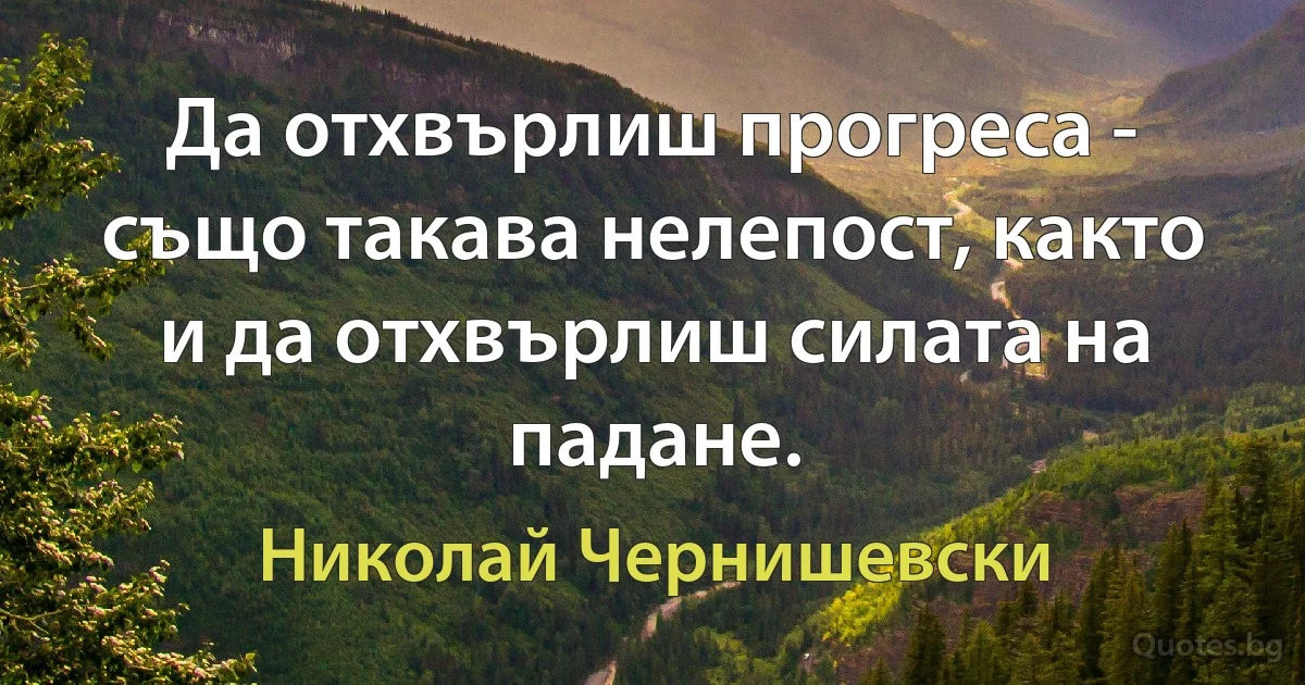 Да отхвърлиш прогреса - също такава нелепост, както и да отхвърлиш силата на падане. (Николай Чернишевски)