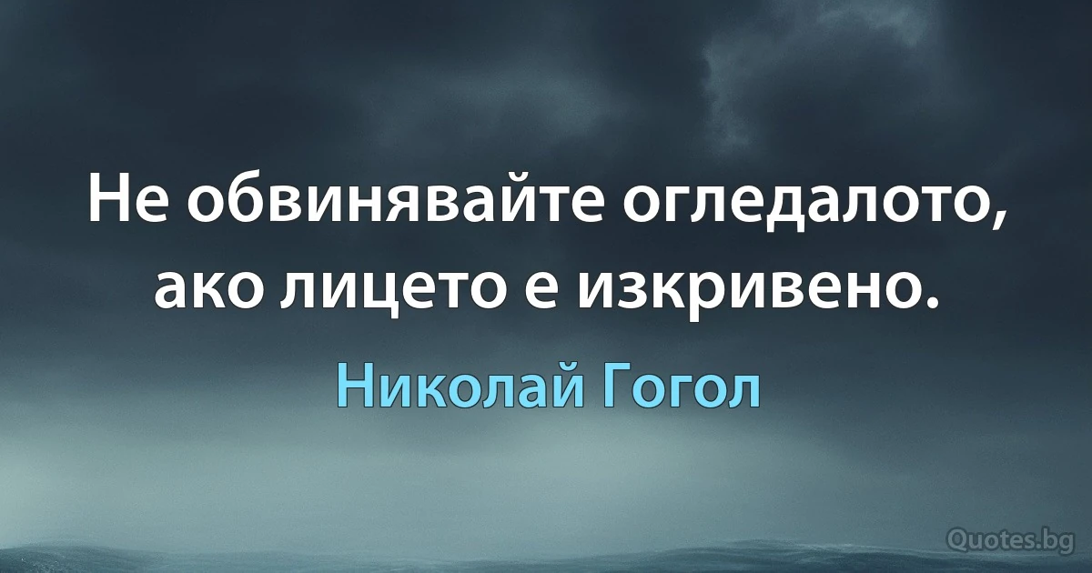 Не обвинявайте огледалото, ако лицето е изкривено. (Николай Гогол)