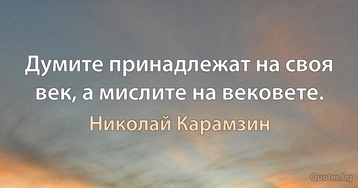 Думите принадлежат на своя век, а мислите на вековете. (Николай Карамзин)