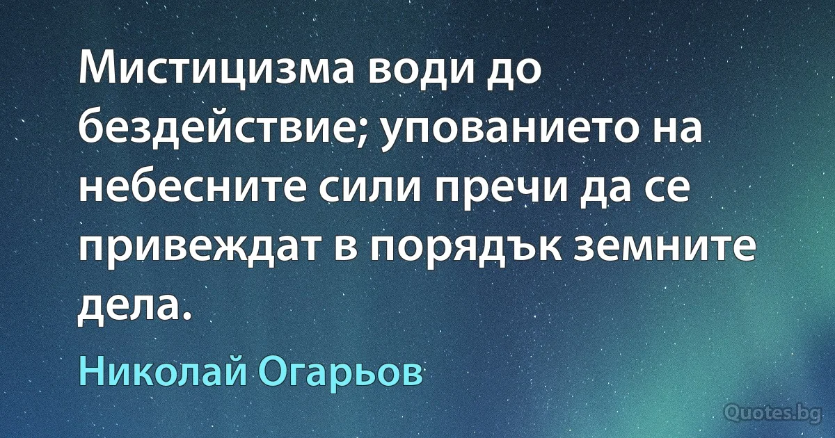 Мистицизма води до бездействие; упованието на небесните сили пречи да се привеждат в порядък земните дела. (Николай Огарьов)