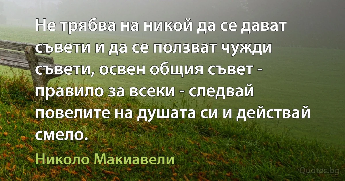 Не трябва на никой да се дават съвети и да се ползват чужди съвети, освен общия съвет - правило за всеки - следвай повелите на душата си и действай смело. (Николо Макиавели)